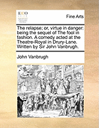 The Relapse: or, Virtue in Danger: Being the Sequel of The Fool in Fashion, a Comedy. Acted at the Theatre-Royal in Drury-Lane. By the Author of a Late Comedy