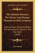 The Relation Between the Divine and Human Elements in Holy Scripture: Eight Lectures Preached Before the University of Oxford in the Year 1863 (1863)