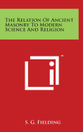 The Relation Of Ancient Masonry To Modern Science And Religion - Fielding, S G