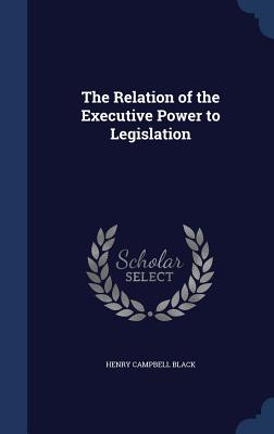 The Relation of the Executive Power to Legislation - Black, Henry Campbell