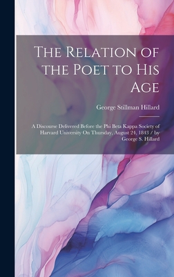 The Relation of the Poet to His Age: A Discourse Delivered Before the Phi Beta Kappa Society of Harvard University On Thursday, August 24, 1843 / by George S. Hillard - Hillard, George Stillman