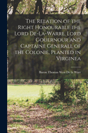 The Relation of the Right Honourable the Lord de-La-Warre, Lord Gouernour and Captaine Generall of the Colonie, Planted in Virginea