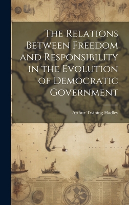 The Relations Between Freedom and Responsibility in the Evolution of Democratic Government - Hadley, Arthur Twining 1856-1930 (Creator)