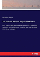 The Relations Between Religion and Science: eight lectures preached before the University of Oxford in the year 1884 - on the foundation of the late Rev. John Bampton, M.A., Canon of Salisbury