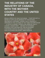 The Relations of the Industry of Canada, with the Mother Country and the United States: Being a Speech by Isaac Buchanan ... Together with a Series of Articles in Defence of the National Sentiments Contained Therein, Which Originally Appeared in the Colum