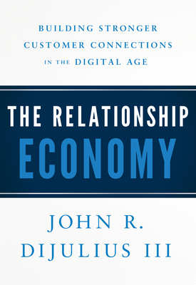 The Relationship Economy: Building Stronger Customer Connections in the Digital Age - Dijulius, John R