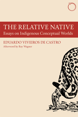 The Relative Native - Essays on Indigenous Conceptual Worlds - Viveiros De Cas, Eduardo, and Wagner, Roy, and Holbraad, Martin