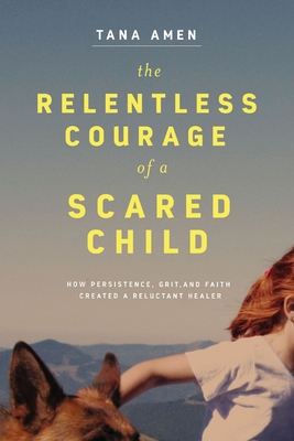The Relentless Courage of a Scared Child: How Persistence, Grit, and Faith Created a Reluctant Healer - Amen, Tana