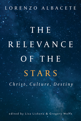 The Relevance of the Stars: Christ, Culture, Destiny - Albacete, Lorenzo, and Lickona, Lisa (Editor), and Wolfe, Gregory (Editor)