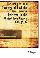 The Religion and Theology of Paul the Kerr Lectures Delivered in the United Free Church College, G