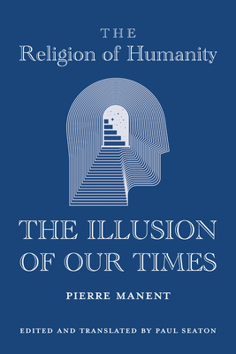 The Religion of Humanity: The Illusion of Our Times - Manent, Pierre, and Seaton, Paul (Translated by)