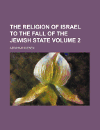 The Religion of Israel to the Fall of the Jewish State; Volume 2