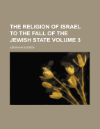 The Religion of Israel to the Fall of the Jewish State; Volume 3