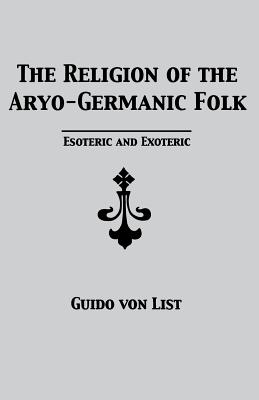 The Religion of the Aryo-Germanic Folk: Esoteric and Exoteric - List, Guido Von, and Flowers, Stephen E (Translated by)