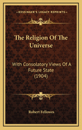 The Religion of the Universe: With Consolatory Views of a Future State (1904)