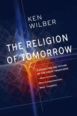 The Religion of Tomorrow: A Vision for the Future of the Great Traditions - More Inclusive, More Comprehensive, More Complete - Wilber, Ken