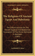 The Religions Of Ancient Egypt And Babylonia: The Gifford Lectures On The Ancient Egyptian And Babylonian Conception Of The Divine Delivered In Aberdeen