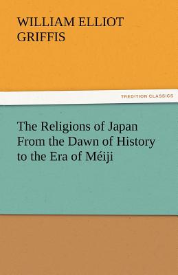 The Religions of Japan from the Dawn of History to the Era of Meiji - Griffis, William Elliot