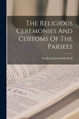 The Religious Ceremonies And Customs Of The Parsees - Modi, Jivanji Jamshedji, Sir (Creator)