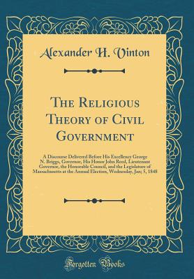 The Religious Theory of Civil Government: A Discourse Delivered Before His Excellency George N. Briggs, Governor, His Honor John Reed, Lieutenant Governor, the Honorable Council, and the Legislature of Massachusetts at the Annual Election, Wednesday, Jan; - Vinton, Alexander H
