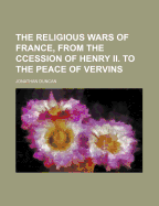 The Religious Wars of France, from the Ccession of Henry II. to the Peace of Vervins