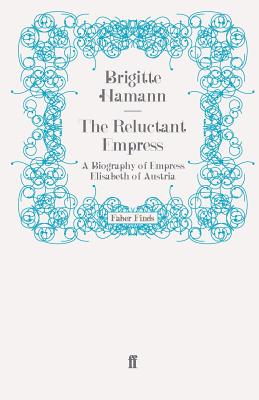 The Reluctant Empress: A Biography of Empress Elisabeth of Austria - Hamann, Brigitte