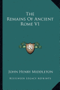 The Remains Of Ancient Rome V1 - Middleton, John Henry