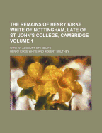 The Remains of Henry Kirke White; Of Nottingham, Late of St. John's College, Cambridge