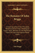 The Remains Of John Briggs: Containing Letters From The Lakes; Westmorland As It Was; Theological Essays; Tales; Remarks On The Newtonian Theory Of Light And Fugitive Pieces (1825)
