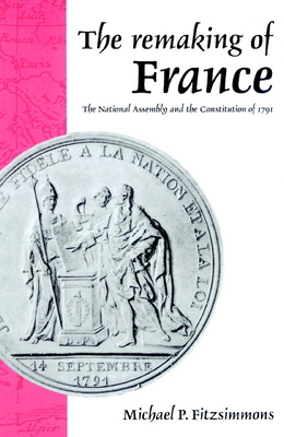 The Remaking of France: The National Assembly and the Constitution of 1791 - Fitzsimmons, Michael P