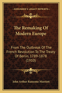 The Remaking Of Modern Europe: From The Outbreak Of The French Revolution To The Treaty Of Berlin, 1789-1878 (1910)