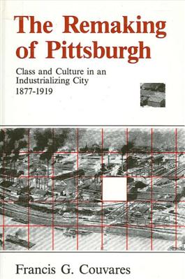 The Remaking of Pittsburgh: Class and Culture in an Industrializing City, 1877-1919 - Couvares, Francis G