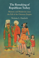 The Remaking of Republican Turkey: Memory and Modernity Since the Fall of the Ottoman Empire