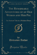 The Remarkable Adventures of an Old Woman and Her Pig: An Ancient Tale in a Modern Dress (Classic Reprint)