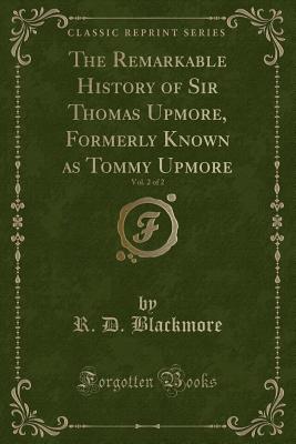 The Remarkable History of Sir Thomas Upmore, Formerly Known as Tommy Upmore, Vol. 2 of 2 (Classic Reprint) - Blackmore, R D