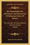 The Remarkable Life, Adventures and Discoveries of Sebastian Cabot, of Bristol: The Founder of Great Britain's Maritime Power, Discoverer of America, and Its First Colonizer