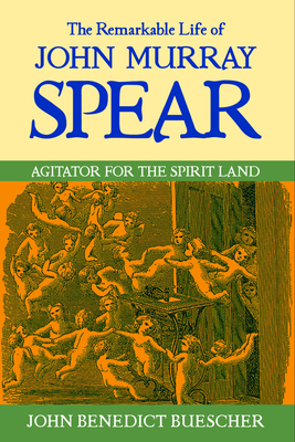 The Remarkable Life of John Murray Spear: Agitator for the Spirit Land - Benedict Buescher, John