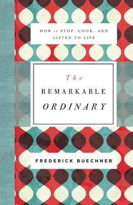 The Remarkable Ordinary: How to Stop, Look, and Listen to Life - Buechner, Frederick