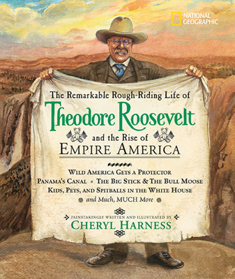 The Remarkable Rough-Riding Life of Theodore Roosevelt and the Rise of Empire America: Wild America Gets a Protector; Panama's Canal; The Big Stick & the Bull Moose; Kids, Pets, and Spitballs in the White House; And Much, Much More - Harness, Cheryl