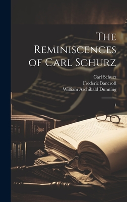 The Reminiscences of Carl Schurz: 1 - Schurz, Carl, and Bancroft, Frederic, and Dunning, William Archibald