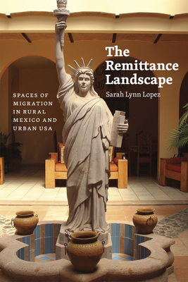 The Remittance Landscape: Spaces of Migration in Rural Mexico and Urban USA - Lopez, Sarah Lynn