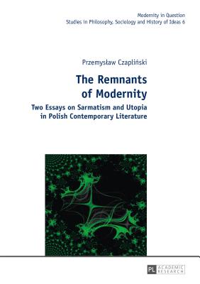 The Remnants of Modernity: Two Essays on Sarmatism and Utopia in Polish Contemporary Literature - Kowalska, Malgorzata, and Czaplinski, Przemyslaw