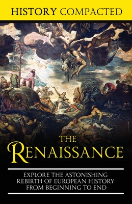 The Renaissance: Explore the Astonishing Rebirth of European History From Beginning to End - Compacted, History