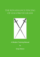 The Renaissance Fencing Of Giacomo Di Grassi: A Modern Training Manual