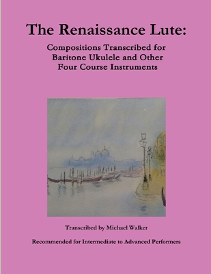 The Renaissance Lute: Compositions Transcribed for Baritone Ukulele and Other Four Course Instruments - Walker, Michael, PhD