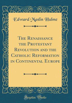The Renaissance the Protestant Revolution and the Catholic Reformation in Continental Europe (Classic Reprint) - Hulme, Edward Maslin