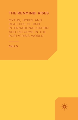 The Renminbi Rises: Myths, Hypes and Realities of RMB Internationalisation and Reforms in the Post-Crisis World - Lo, C