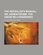 The Repealer's Manual; Or, Absenteeism: the Union Re-Considered