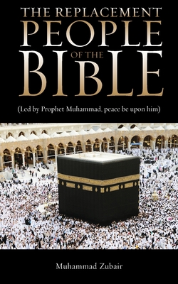 The Replacement People Of The Bible: Led by Prophet Muhammed, peace be upon him - Zubair, Muhammad