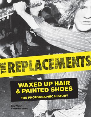 The Replacements: Waxed-Up Hair and Painted Shoes: the Photographic History - Walsh, Jim, and Pernu, Dennis